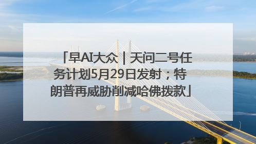 早AI大众｜天问二号任务计划5月29日发射；特朗普再威胁削减哈佛拨款