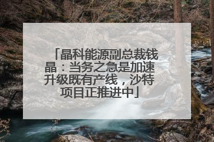 晶科能源副总裁钱晶：当务之急是加速升级既有产线，沙特项目正推进中
