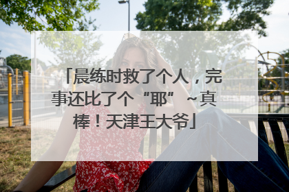 晨练时救了个人，完事还比了个“耶”～真棒！天津王大爷