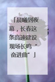 晨曦到夜幕，长春这条高速建设现场长鸣“奋进曲”