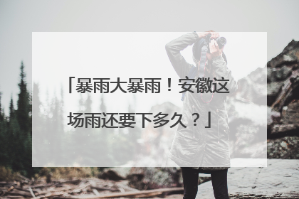 暴雨大暴雨！安徽这场雨还要下多久？