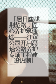 暑日鏖战荆楚路，匠心养护筑通途——江汉公司开启高速公路养护专项工程建设热潮
