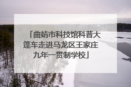 曲靖市科技馆科普大篷车走进马龙区王家庄九年一贯制学校