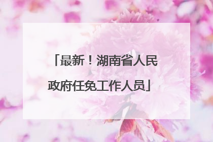 最新！湖南省人民政府任免工作人员