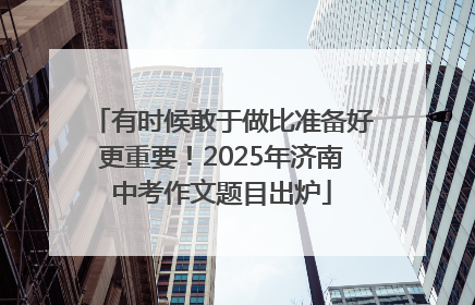 有时候敢于做比准备好更重要！2025年济南中考作文题目出炉
