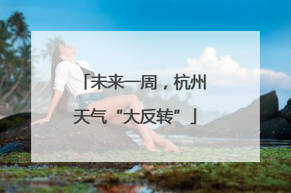 未来一周，杭州天气“大反转”
