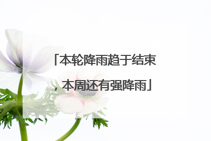 本轮降雨趋于结束，本周还有强降雨