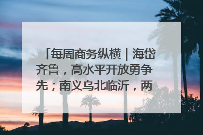 每周商务纵横｜海岱齐鲁，高水平开放勇争先；南义乌北临沂，两扇窗里观外贸
