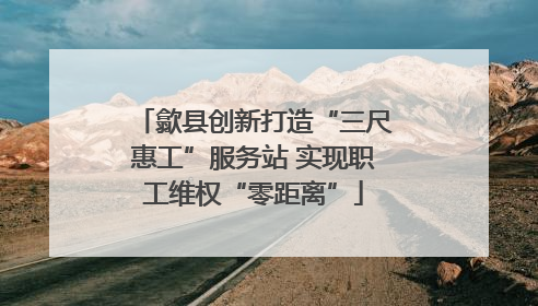 歙县创新打造“三尺惠工”服务站 实现职工维权“零距离”