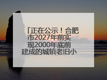 正在公示！合肥市2027年前实现2000年底前建成的城镇老旧小区“应改尽改”