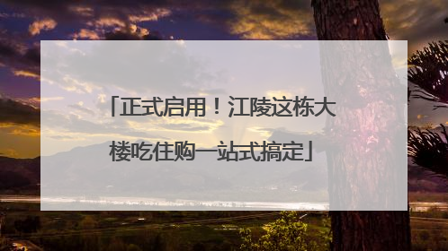 正式启用！江陵这栋大楼吃住购一站式搞定