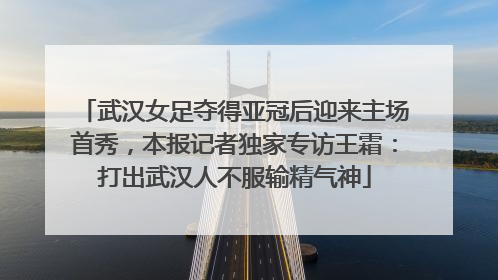 武汉女足夺得亚冠后迎来主场首秀，本报记者独家专访王霜：打出武汉人不服输精气神