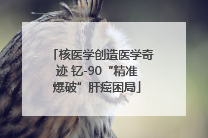 核医学创造医学奇迹 钇-90“精准爆破”肝癌困局