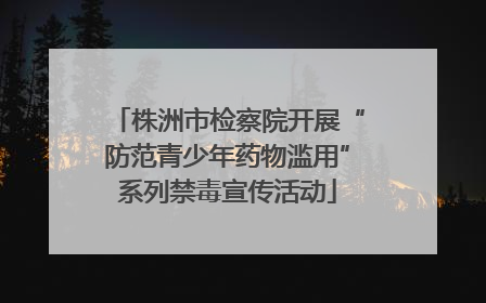 株洲市检察院开展“防范青少年药物滥用”系列禁毒宣传活动