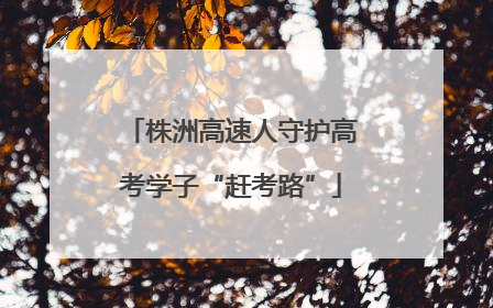 株洲高速人守护高考学子“赶考路”