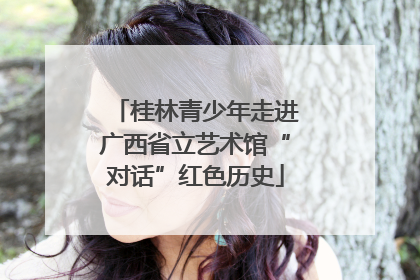 桂林青少年走进广西省立艺术馆“对话”红色历史