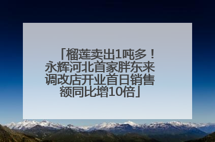 榴莲卖出1吨多！永辉河北首家胖东来调改店开业首日销售额同比增10倍