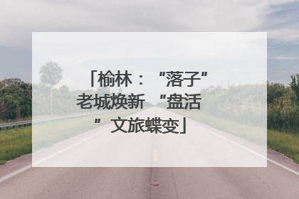 榆林：“落子”老城焕新 “盘活”文旅蝶变
