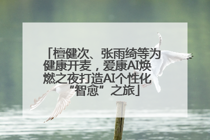 檀健次、张雨绮等为健康开麦，爱康AI焕燃之夜打造AI个性化“智愈”之旅