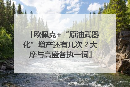 欧佩克+“原油武器化”增产还有几次？大摩与高盛各执一词
