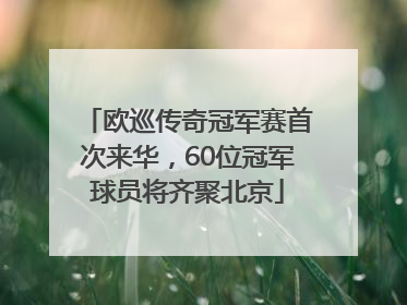 欧巡传奇冠军赛首次来华，60位冠军球员将齐聚北京