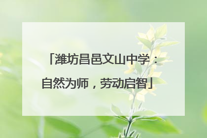 潍坊昌邑文山中学：自然为师，劳动启智