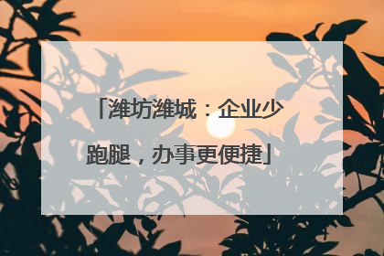 潍坊潍城：企业少跑腿，办事更便捷