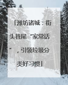 潍坊诸城：街头巷尾“家常话”，引领垃圾分类好习惯