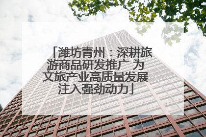 潍坊青州：深耕旅游商品研发推广 为文旅产业高质量发展注入强劲动力