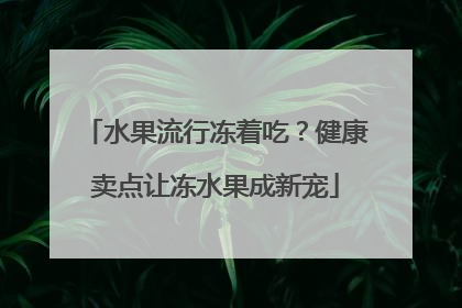 水果流行冻着吃？健康卖点让冻水果成新宠