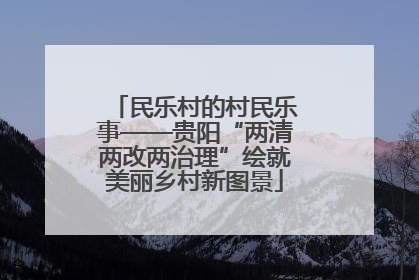 民乐村的村民乐事——贵阳“两清两改两治理”绘就美丽乡村新图景