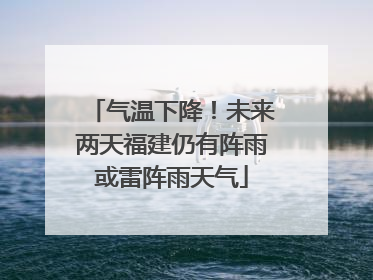 气温下降！未来两天福建仍有阵雨或雷阵雨天气