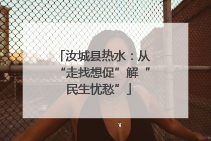 汝城县热水：从“走找想促”解“民生忧愁”