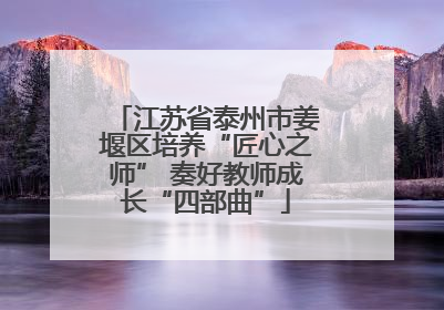 江苏省泰州市姜堰区培养“匠心之师” 奏好教师成长“四部曲”