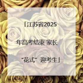 江苏省2025年高考结束 家长“花式”迎考生
