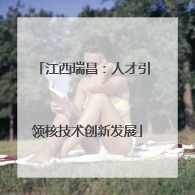 江西瑞昌：人才引领核技术创新发展