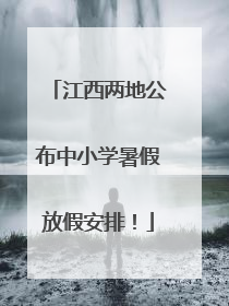 江西两地公布中小学暑假放假安排！