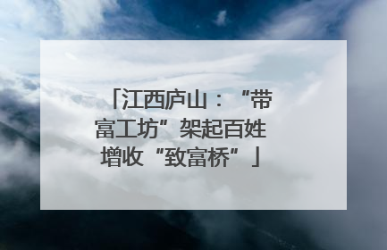 江西庐山：“带富工坊”架起百姓增收“致富桥”