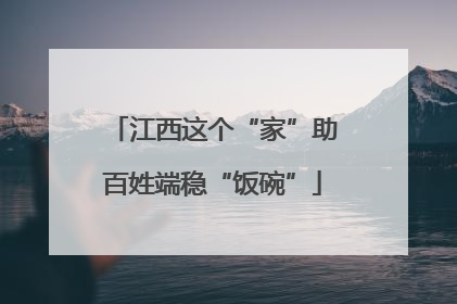 江西这个“家”助百姓端稳“饭碗”