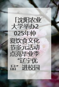 沈阳农业大学举办2025年仲夏饮食文化节多元活动点亮毕业季 “辽宁优品”进校园首站启动