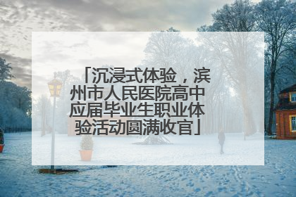 沉浸式体验，滨州市人民医院高中应届毕业生职业体验活动圆满收官