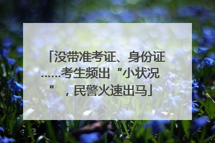 没带准考证、身份证……考生频出“小状况”，民警火速出马