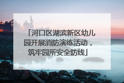 河口区湖滨新区幼儿园开展消防演练活动，筑牢园所安全防线