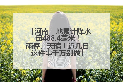 河南一地累计降水量488.4毫米！雨停、天晴！近几日这件事千万别做