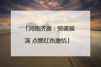 河南济源：党课展演 点燃红色激情