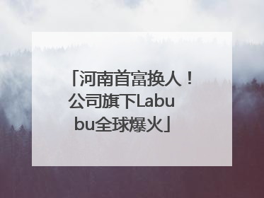 河南首富换人！公司旗下Labubu全球爆火