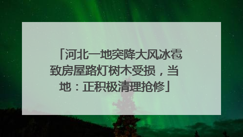 河北一地突降大风冰雹致房屋路灯树木受损，当地：正积极清理抢修
