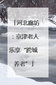 河北廊坊：京津老人乐享“跨城养老”