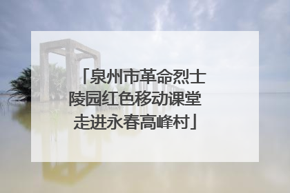 泉州市革命烈士陵园红色移动课堂走进永春高峰村
