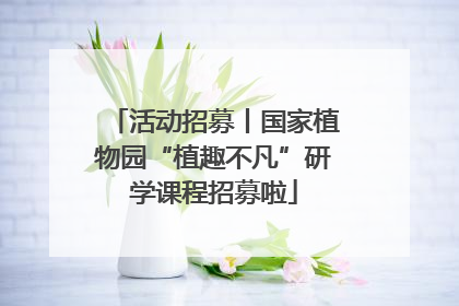 活动招募丨国家植物园“植趣不凡”研学课程招募啦